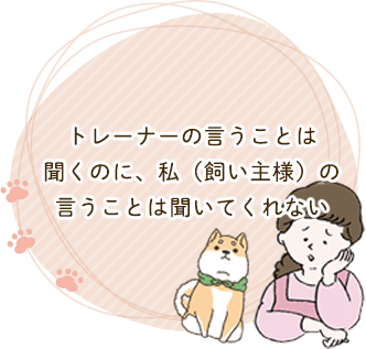 トレーナーの言うことは聞くのに、私(飼い主様)の言うことは聞いてくれない